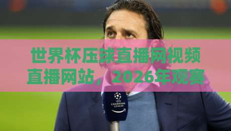 世界杯压球直播网视频直播网站，2026年观赛避坑指南：老球迷亲测这几点最实在