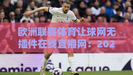 欧洲联赛体育让球网无插件在线直播网:2026年观赛体验升级指南,球迷必看 欧洲联赛体育让球网无插件在线直播网:2026年观赛体验升级指南,球迷必看