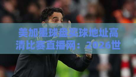 美加墨球盘买球地址高清比赛直播网:2026世界杯观赛避坑指南,老球迷都这么找 美加墨球盘买球地址高清比赛直播网:2026世界杯观赛避坑指南,老球迷都这么找