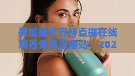 美加墨世界杯直播在线观看免费直播站：2026年观赛避坑指南与真香渠道盘点