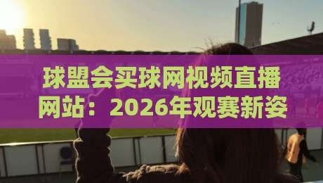 球盟会买球网视频直播网站：2026年观赛新姿势，你跟上节奏了吗？
