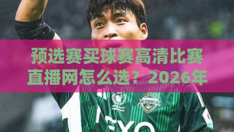 预选赛买球赛高清比赛直播网怎么选？2026年球迷避坑指南与观赛渠道全解析