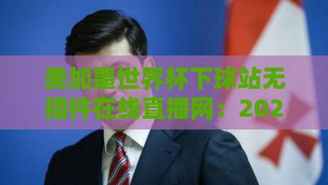 美加墨世界杯下球站无插件在线直播网：2026观赛避坑指南，老球迷掏心窝聊聊