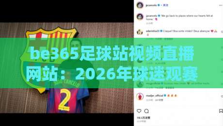 be365足球站视频直播网站:2026年球迷观赛新选择,高清流畅不卡顿吗? be365足球站视频直播网站:2026年球迷观赛新选择,高清流畅不卡顿吗?