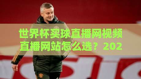 世界杯买球直播网视频直播网站怎么选?2026年球迷避坑指南与观赛体验实测 世界杯买球直播网视频直播网站怎么选?2026年球迷避坑指南与观赛体验实测