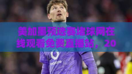 美加墨预选赛堵球网在线观看免费直播站,2026年球迷避坑指南与观赛渠道全解析 美加墨预选赛堵球网在线观看免费直播站,2026年球迷避坑指南与观赛渠道全解析