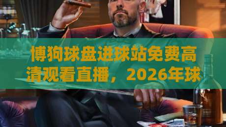 博狗球盘进球站免费高清观看直播,2026年球迷都在用的观赛新姿势? 博狗球盘进球站免费高清观看直播,2026年球迷都在用的观赛新姿势?
