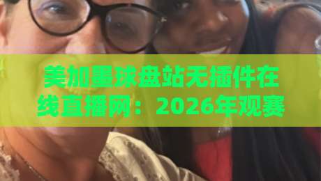 美加墨球盘站无插件在线直播网:2026年观赛新姿势,真能告别卡顿和弹窗吗? 美加墨球盘站无插件在线直播网:2026年观赛新姿势,真能告别卡顿和弹窗吗?