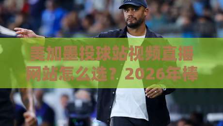 美加墨投球站视频直播网站怎么选?2026年棒球迷观赛避坑指南与实测体验 美加墨投球站视频直播网站怎么选?2026年棒球迷观赛避坑指南与实测体验