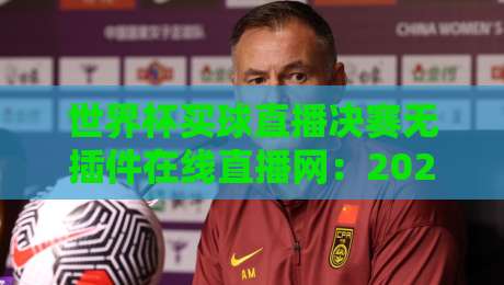 世界杯买球直播决赛无插件在线直播网：2026观赛避坑指南，老球迷掏心窝分享