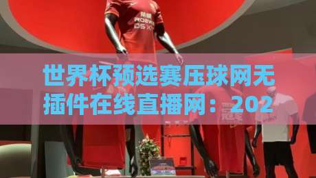 世界杯预选赛压球网无插件在线直播网：2026年观赛避坑指南，老球迷都这么看