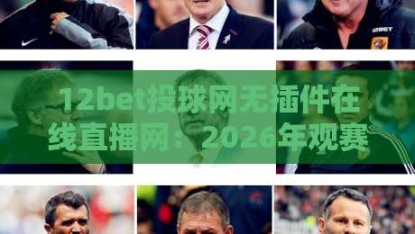 12bet投球网无插件在线直播网：2026年观赛新姿势，真能告别卡顿吗？