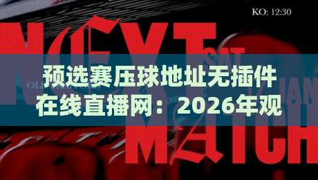 预选赛压球地址无插件在线直播网：2026年观赛避坑指南与实用技巧