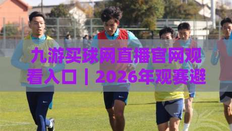 九游买球网直播官网观看入口｜2026年观赛避坑指南：从入口到流畅观看的实操心得