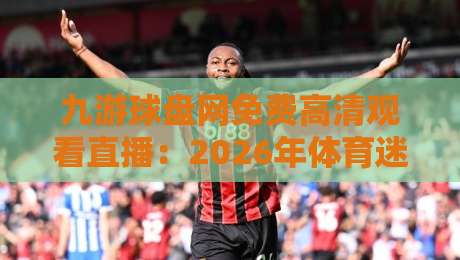 九游球盘网免费高清观看直播：2026年体育迷观赛新姿势，真的靠谱吗？
