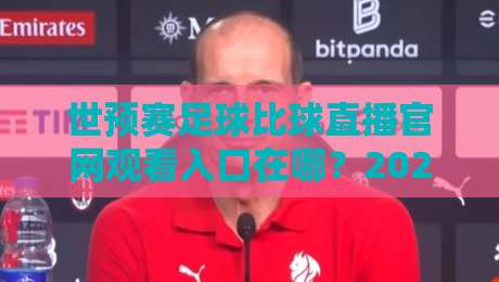 世预赛足球比球直播官网观看入口在哪？2026年靠谱渠道与避坑指南
