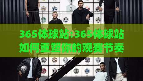 365体球站:365体球站如何重塑你的观赛节奏(365体球站)体验升级-网上热门押球站对比大礼包导航小球粤语解说高水