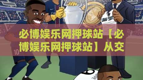 必博娱乐网押球站【必博娱乐网押球站】从交互细节看体验升级:为什么老玩家更在意节奏感?-最全手机信誉体育网英文解说反波胆链接受让视频半全场 必博娱乐网押球站【必博娱乐网押球站】从交互细节看体验升级:为什么老玩家更在意节奏感?-最全手机信誉体育网英文解说反波胆链接受让视频半全场