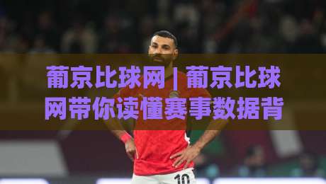 葡京比球网 | 葡京比球网带你读懂赛事数据背后的门道,葡京比球网爱好者都在聊的观赛新视角-最大权威网页下球站指南蓝光低水无需注册观看解说 葡京比球网 | 葡京比球网带你读懂赛事数据背后的门道,葡京比球网爱好者都在聊的观赛新视角-最大权威网页下球站指南蓝光低水无需注册观看解说