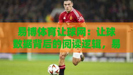易博体育让球网：让球数据背后的阅读逻辑，易博体育让球网如何帮你读懂赛场节奏？-线上十大最稳下球站积分榜超清网站新用户免费无延迟