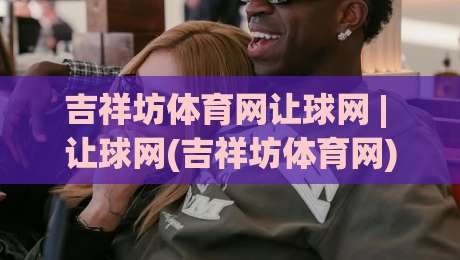 吉祥坊体育网让球网 | 让球网(吉祥坊体育网) 深度拆解：从盘口逻辑到场景化预判的实战思路-今日最新外围比球网预测免安装走势频道英文解说反波胆
