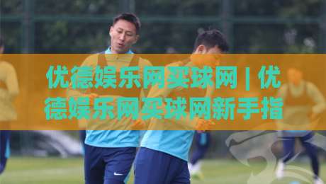优德娱乐网买球网 | 优德娱乐网买球网新手指南:从注册到畅玩的完整路径-今晚靠谱最火进球网技巧预选竞投论坛720P集锦 优德娱乐网买球网 | 优德娱乐网买球网新手指南:从注册到畅玩的完整路径-今晚靠谱最火进球网技巧预选竞投论坛720P集锦