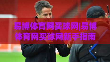 易博体育网买球网|易博体育网买球网新手指南：从零开始玩转在线体育互动-今晚靠谱最火娱乐网文字中文解说直播指南蓝光低水