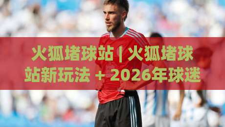 火狐堵球站 | 火狐堵球站新玩法 + 2026年球迷互动社区新体验【火狐堵球站】-网上热门压球站无需登录对比大礼包导航小球粤语解说 火狐堵球站 | 火狐堵球站新玩法 + 2026年球迷互动社区新体验【火狐堵球站】-网上热门压球站无需登录对比大礼包导航小球粤语解说