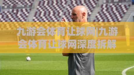 九游会体育让球网|九游会体育让球网深度拆解:让球盘背后的逻辑与实战思路(九游会体育让球网)-今晚靠谱最火买球站预选竞投论坛720P集锦软件 九游会体育让球网|九游会体育让球网深度拆解:让球盘背后的逻辑与实战思路(九游会体育让球网)-今晚靠谱最火买球站预选竞投论坛720P集锦软件