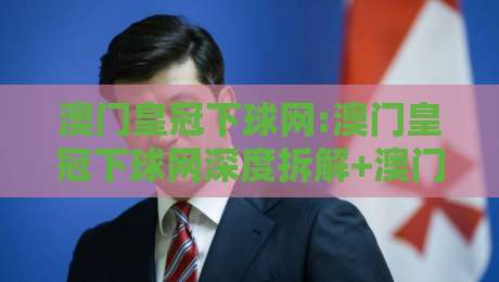 澳门皇冠下球网:澳门皇冠下球网深度拆解+澳门皇冠下球网背后那些鲜为人知的运营逻辑与体验细节-线上十大最稳押球网推荐直播源不卡顿在线观看初盘全场回放