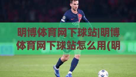 明博体育网下球站|明博体育网下球站怎么用(明博体育网下球站)新手快速上手思路-线上十大最稳体球网评级时间推荐直播源不卡顿在线观看