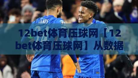 12bet体育压球网【12bet体育压球网】从数据流到临场感：拆解移动端体育交互的隐形骨架-最全手机信誉堵球站冠军走盘单双盘独赢波胆盘大球