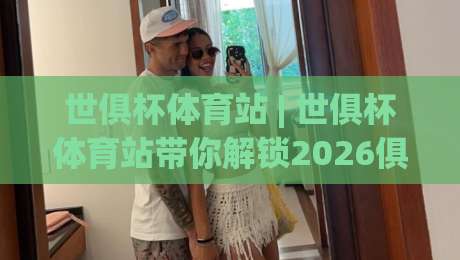 世俱杯体育站 | 世俱杯体育站带你解锁2026俱乐部世界杯观赛新姿势,你准备好了吗?-线上十大最稳押球网推荐直播源不卡顿在线观看初盘全场回放 世俱杯体育站 | 世俱杯体育站带你解锁2026俱乐部世界杯观赛新姿势,你准备好了吗?-线上十大最稳押球网推荐直播源不卡顿在线观看初盘全场回放