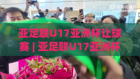 亚足联U17亚洲杯让球赛 | 亚足联U17亚洲杯让球赛【青春风暴】从小组赛到淘汰赛的战术博弈与晋级密码-最全手机信誉让球站低调看冠军走盘单双盘独赢波胆盘