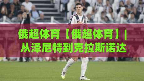 俄超体育【俄超体育】| 从泽尼特到克拉斯诺达尔：2026赛季俄超联赛格局与观赛看点(俄超体育)-网上热门买球站全场录像公司比分下盘无需登录对比