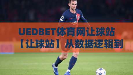 UEDBET体育网让球站【让球站】从数据逻辑到场景预判：UEDBET体育网让球站背后那些值得细品的门道-最全手机信誉博球网流畅代理1080P官网无插件低调看