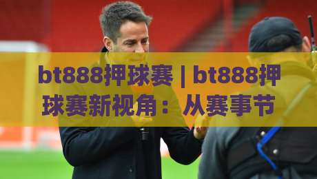 bt888押球赛 | bt888押球赛新视角：从赛事节奏到数据预判的进阶思路【bt888押球赛】-最大权威网页投球网波胆盘大球分析走地大全早盘