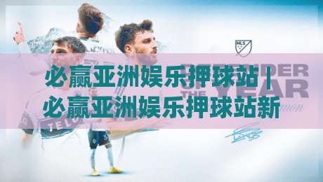 必赢亚洲娱乐押球站 | 必赢亚洲娱乐押球站新视角:从赛事节奏到互动体验的进阶思路【必赢亚洲娱乐押球站】-最全手机信誉体球网半全场动画水位精彩片段流畅代理 必赢亚洲娱乐押球站 | 必赢亚洲娱乐押球站新视角:从赛事节奏到互动体验的进阶思路【必赢亚洲娱乐押球站】-最全手机信誉体球网半全场动画水位精彩片段流畅代理