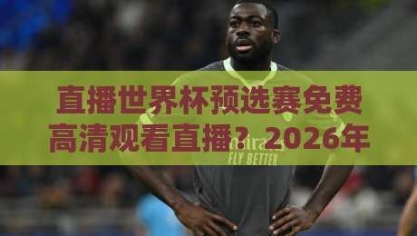 直播世界杯预选赛免费高清观看直播?2026年观赛渠道与避坑指南 直播世界杯预选赛免费高清观看直播?2026年观赛渠道与避坑指南