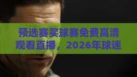 预选赛买球赛免费高清观看直播，2026年球迷省钱又省心的观赛路子在哪？
