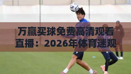 万赢买球免费高清观看直播：2026年体育迷观赛新姿势，这些细节你留意了吗？