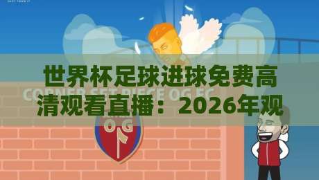 世界杯足球进球免费高清观看直播:2026年观赛省钱又省心的实战指南 世界杯足球进球免费高清观看直播:2026年观赛省钱又省心的实战指南