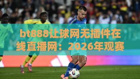 bt888让球网无插件在线直播网:2026年观赛新姿势,真能告别卡顿吗? bt888让球网无插件在线直播网:2026年观赛新姿势,真能告别卡顿吗?