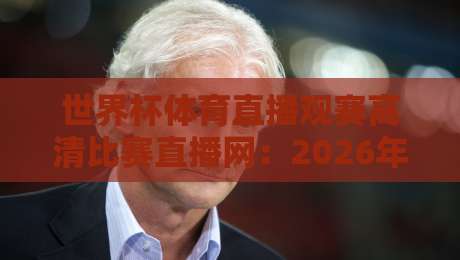 世界杯体育直播观赛高清比赛直播网：2026年看球不踩坑的实用指南