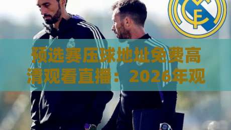 预选赛压球地址免费高清观看直播:2026年观赛避坑指南,老球迷都这么干 预选赛压球地址免费高清观看直播:2026年观赛避坑指南,老球迷都这么干