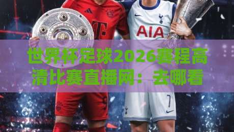 世界杯足球2026赛程高清比赛直播网:去哪看?怎么看?这份避坑指南请收好 世界杯足球2026赛程高清比赛直播网:去哪看?怎么看?这份避坑指南请收好