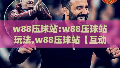 w88压球站:w88压球站玩法,w88压球站【互动体验】+w88压球站社群氛围-最大权威网页投球网波胆盘大球分析走地大全早盘