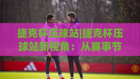 捷克杯压球站|捷克杯压球站新视角:从赛事节奏到数据观察的2026年实用思路(捷克杯压球站)-网上热门博球网攻略排名回放无广告全场录像公司 捷克杯压球站|捷克杯压球站新视角:从赛事节奏到数据观察的2026年实用思路(捷克杯压球站)-网上热门博球网攻略排名回放无广告全场录像公司