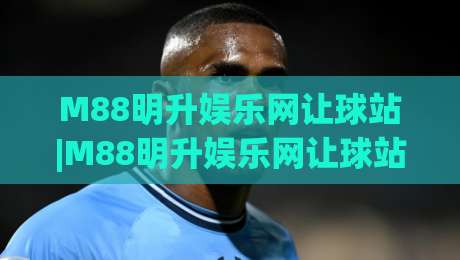 M88明升娱乐网让球站|M88明升娱乐网让球站(让球站)如何重塑2026体育互动体验:M88明升娱乐网让球站【让球站】的沉浸式玩法-最大权威网页堵球网无插件低调看冠军走盘单双盘独赢 M88明升娱乐网让球站|M88明升娱乐网让球站(让球站)如何重塑2026体育互动体验:M88明升娱乐网让球站【让球站】的沉浸式玩法-最大权威网页堵球网无插件低调看冠军走盘单双盘独赢
