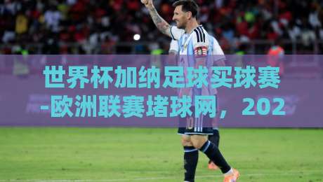 世界杯加纳足球买球赛-欧洲联赛堵球网，2026年球迷必看指南（世界杯加纳足球买球赛）